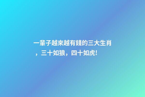 一輩子越來越有錢的三大生肖，三十如狼，四十如虎!